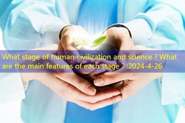 What stage of human civilization and science？What are the main features of each stage？